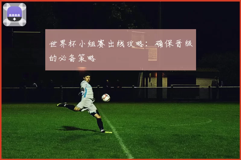 世界杯小组赛出线攻略:确保晋级的必备策略