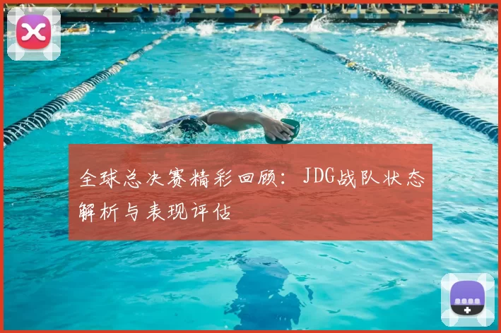 全球总决赛精彩回顾：JDG战队状态解析与表现评估