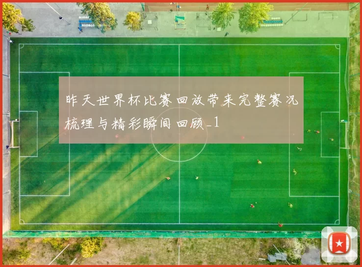 昨天世界杯比赛回放带来完整赛况梳理与精彩瞬间回顾_1