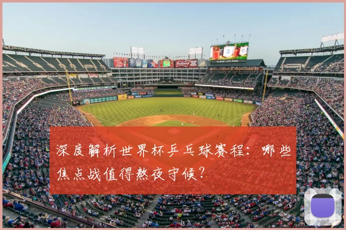 深度解析世界杯乒乓球赛程：哪些焦点战值得熬夜守候？