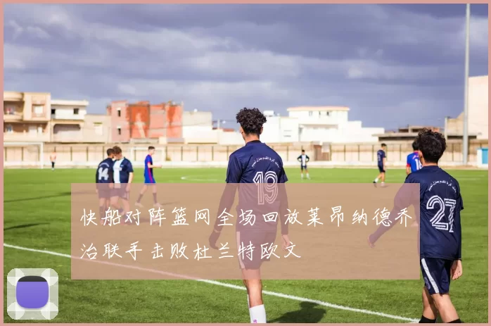 快船对阵篮网全场回放莱昂纳德乔治联手击败杜兰特欧文