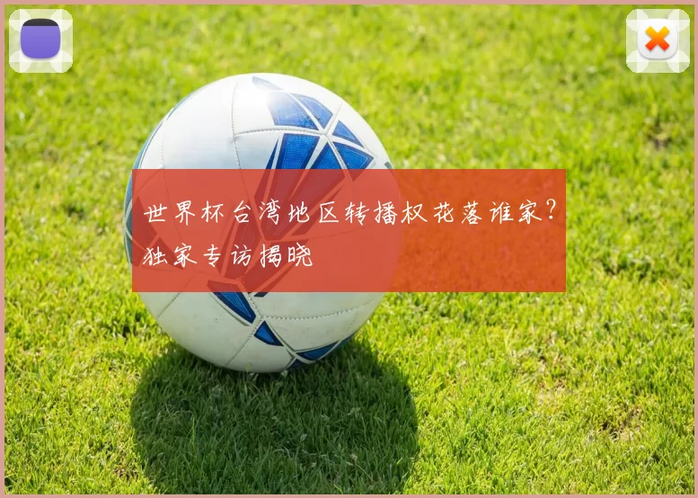 世界杯台湾地区转播权花落谁家?独家专访揭晓
