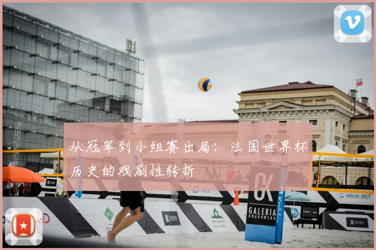 从冠军到小组赛出局:法国世界杯历史的戏剧性转折