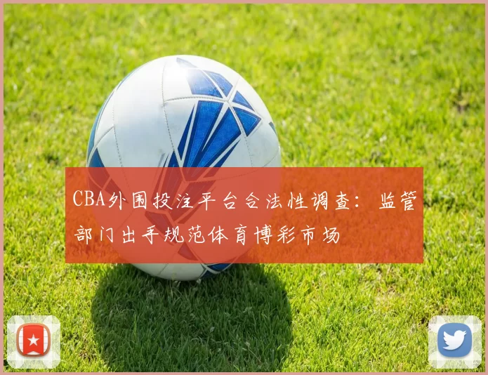 CBA外围投注平台合法性调查：监管部门出手规范体育博彩市场