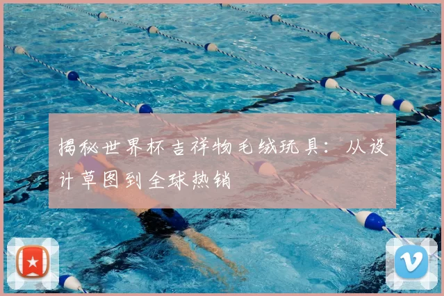 揭秘世界杯吉祥物毛绒玩具：从设计草图到全球热销