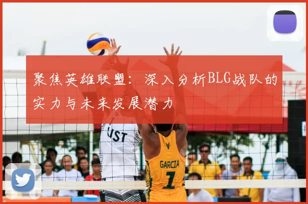 聚焦英雄联盟：深入分析BLG战队的实力与未来发展潜力