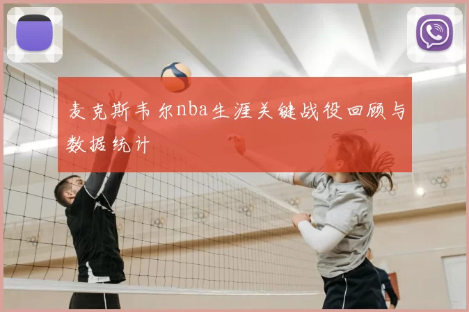 麦克斯韦尔nba生涯关键战役回顾与数据统计