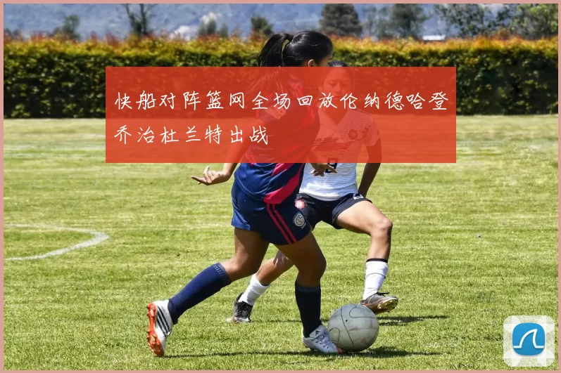 快船对阵篮网全场回放伦纳德哈登乔治杜兰特出战