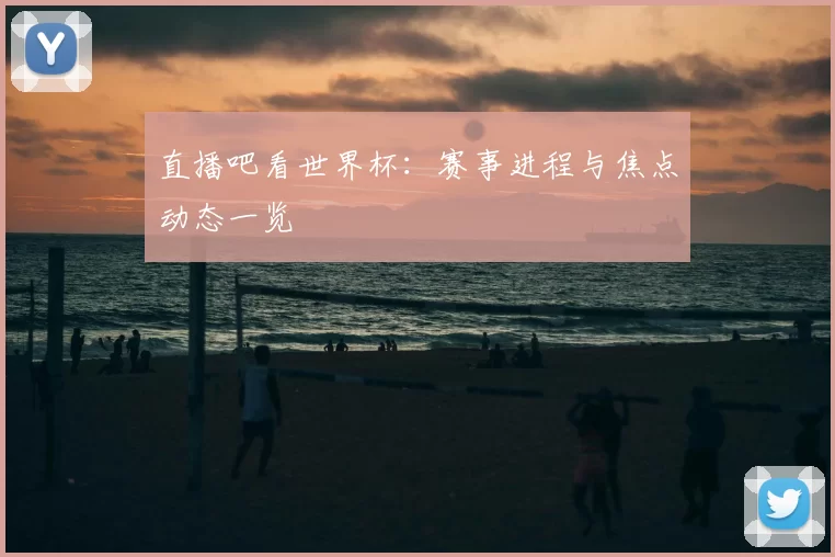 直播吧看世界杯:赛事进程与焦点动态一览