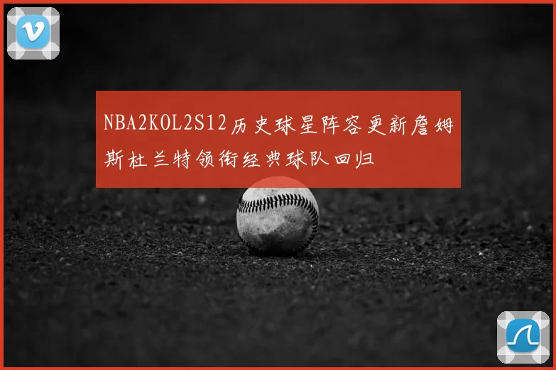 NBA2KOL2S12历史球星阵容更新詹姆斯杜兰特领衔经典球队回归