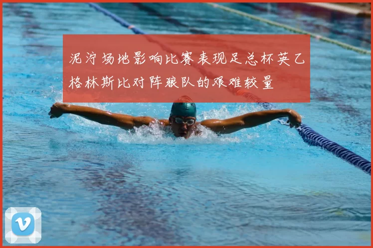 泥泞场地影响比赛表现足总杯英乙格林斯比对阵狼队的艰难较量