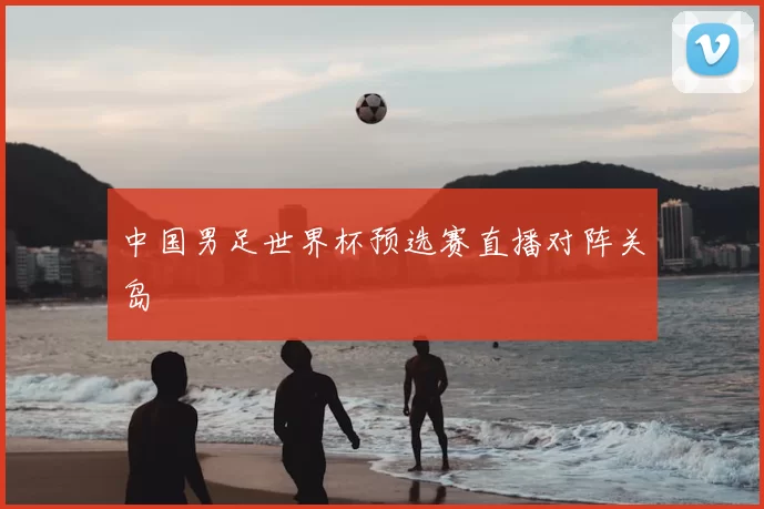 中国男足世界杯预选赛直播对阵关岛
