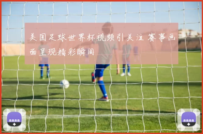 美国足球世界杯视频引关注 赛事画面呈现精彩瞬间
