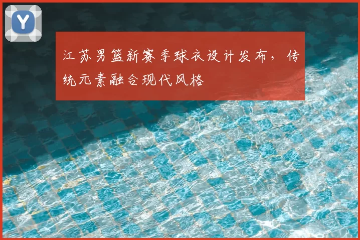 江苏男篮新赛季球衣设计发布，传统元素融合现代风格