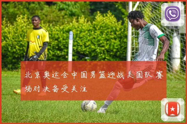 北京奥运会中国男篮迎战美国队 赛场对决备受关注
