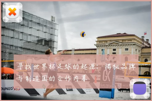 寻找世界杯足球的起源：揭秘品牌与制造国的合作内幕