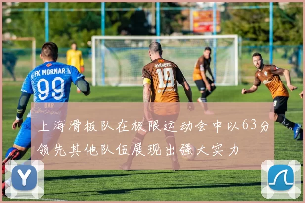 上海滑板队在极限运动会中以63分领先其他队伍展现出强大实力