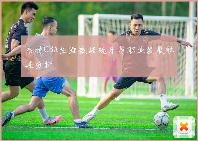 杰特CBA生涯数据统计与职业发展轨迹分析