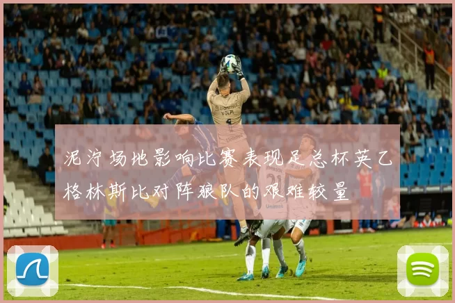 泥泞场地影响比赛表现足总杯英乙格林斯比对阵狼队的艰难较量