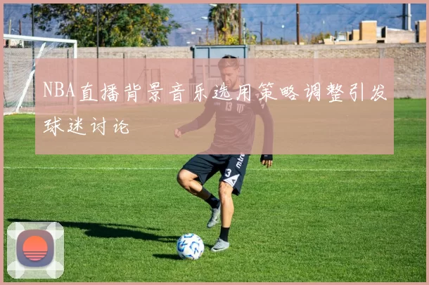 NBA直播背景音乐选用策略调整引发球迷讨论