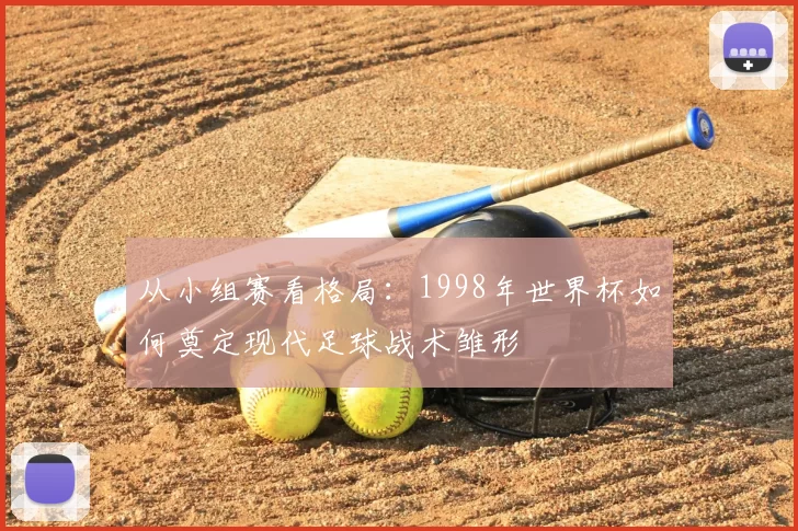 从小组赛看格局：1998年世界杯如何奠定现代足球战术雏形