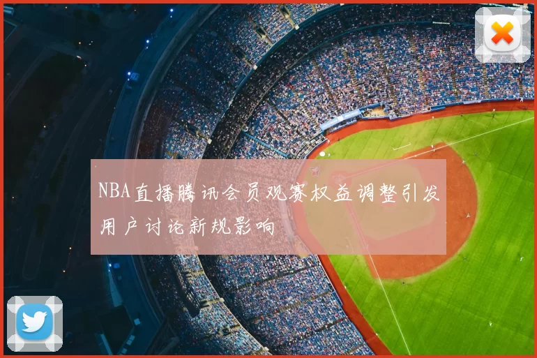 NBA直播腾讯会员观赛权益调整引发用户讨论新规影响
