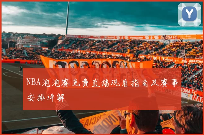 NBA泡泡赛免费直播观看指南及赛事安排详解