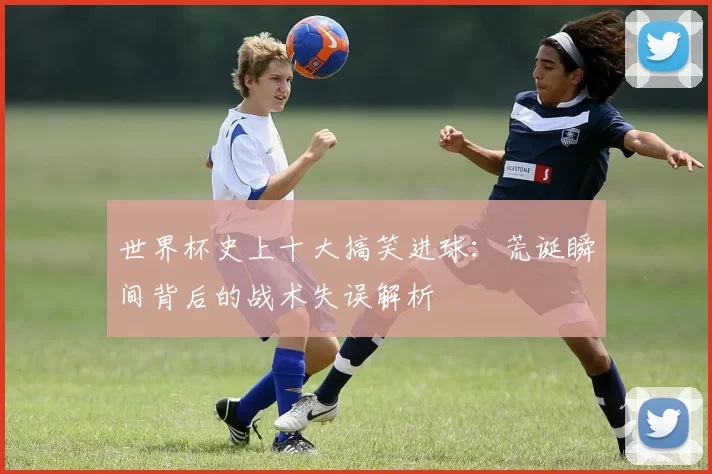 世界杯史上十大搞笑进球:荒诞瞬间背后的战术失误解析