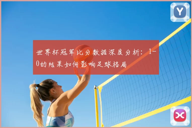 世界杯冠军比分数据深度分析:1-0的结果如何影响足球格局