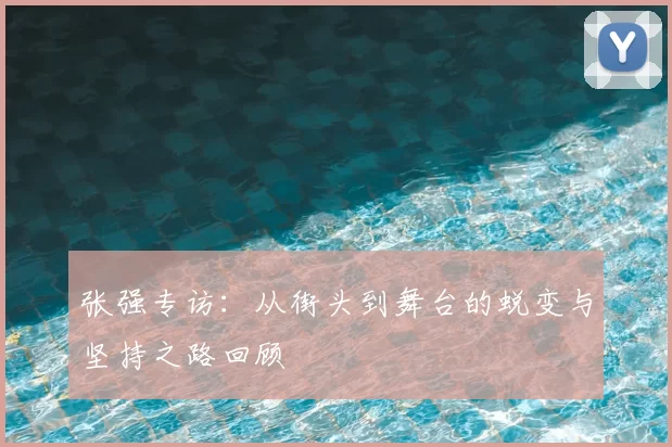 张强专访:从街头到舞台的蜕变与坚持之路回顾