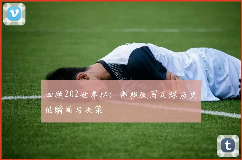 回顾202世界杯：那些改写足球历史的瞬间与决策
