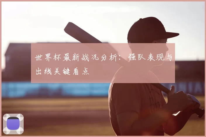 世界杯最新战况分析:强队表现与出线关键看点
