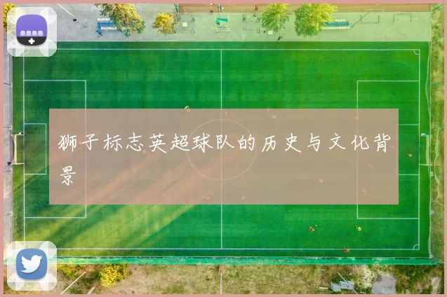 狮子标志英超球队的历史与文化背景