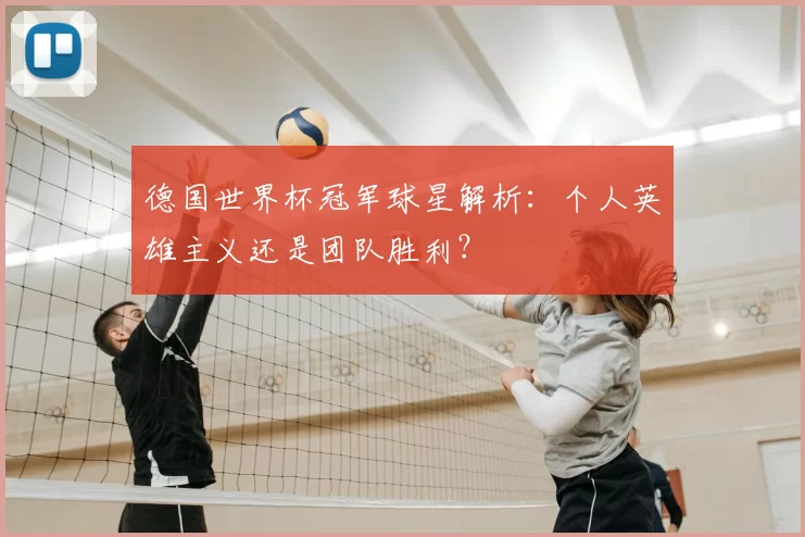德国世界杯冠军球星解析：个人英雄主义还是团队胜利？