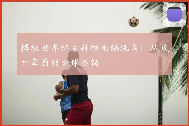 揭秘世界杯吉祥物毛绒玩具：从设计草图到全球热销