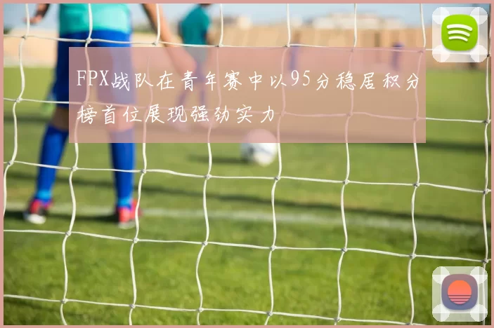 FPX战队在青年赛中以95分稳居积分榜首位展现强劲实力