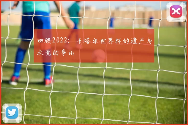 回顾2022：卡塔尔世界杯的遗产与未竟的争论