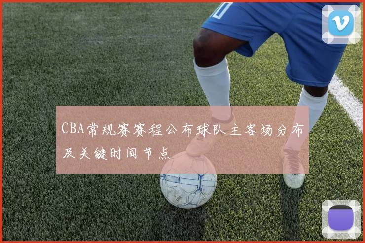 CBA常规赛赛程公布球队主客场分布及关键时间节点