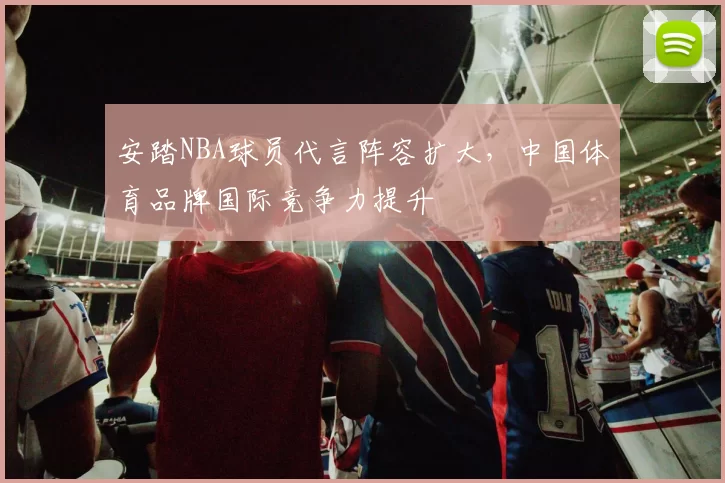 安踏NBA球员代言阵容扩大,中国体育品牌国际竞争力提升