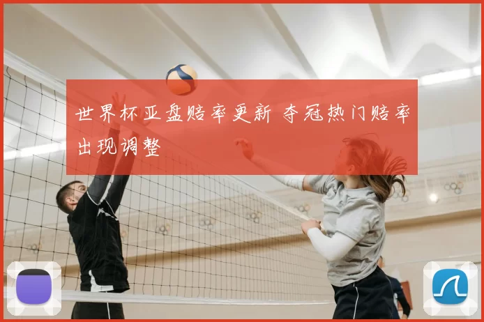 世界杯亚盘赔率更新 夺冠热门赔率出现调整