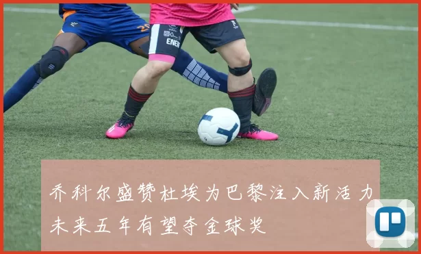 乔科尔盛赞杜埃为巴黎注入新活力未来五年有望夺金球奖
