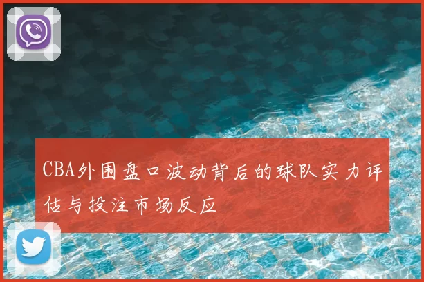 CBA外围盘口波动背后的球队实力评估与投注市场反应