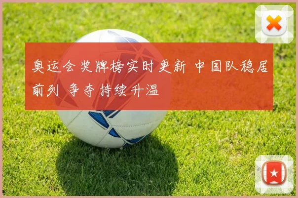 奥运会奖牌榜实时更新 中国队稳居前列 争夺持续升温