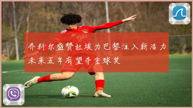 乔科尔盛赞杜埃为巴黎注入新活力未来五年有望夺金球奖