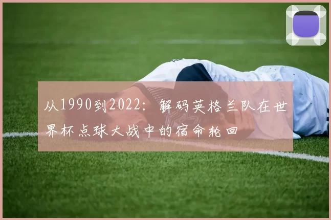 从1990到2022:解码英格兰队在世界杯点球大战中的宿命轮回