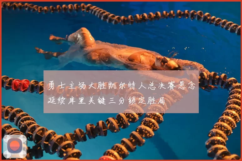 勇士主场大胜凯尔特人总决赛悬念延续库里关键三分锁定胜局