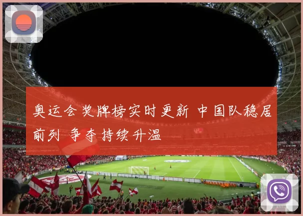 奥运会奖牌榜实时更新 中国队稳居前列 争夺持续升温
