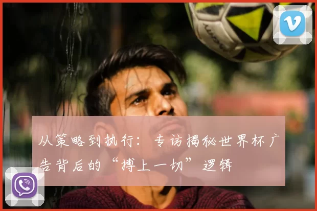从策略到执行:专访揭秘世界杯广告背后的“搏上一切”逻辑