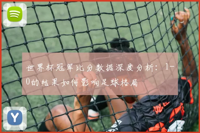 世界杯冠军比分数据深度分析:1-0的结果如何影响足球格局