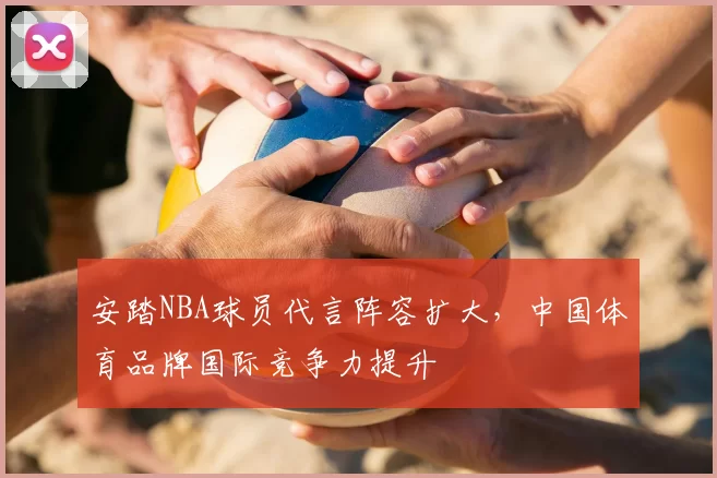 安踏NBA球员代言阵容扩大,中国体育品牌国际竞争力提升